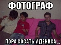 фотограф пора сосать у дениса