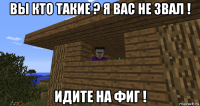 вы кто такие ? я вас не звал ! идите на фиг !