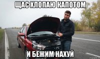 щас хлопаю капотом и бежим нахуй