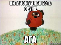 питачок у тябя есть оруже ага