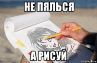 не пялься а рисуй