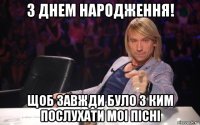 з днем народження! щоб завжди було з ким послухати моi пicнi