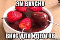 эм вкусно вкус для идеотов