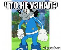 что не узнал? 