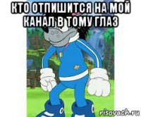 кто отпишится на мой канал в тому глаз 
