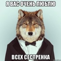 я вас очень люблю всех сестренка