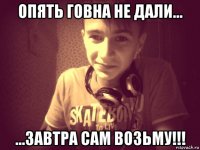 опять говна не дали... ...завтра сам возьму!!!