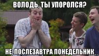 володь, ты упоролся? не, послезавтра понедельник
