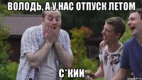 володь, а у нас отпуск летом с*кии
