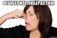 фу уберите либерастню 