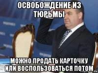освобождение из тюрьмы можно продать карточку или воспользоваться потом