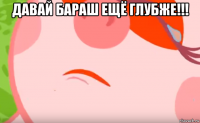 давай бараш ещё глубже!!! 