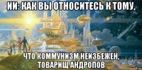 ии: как вы относитесь к тому, что коммунизм неизбежен, товарищ андропов