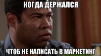 когда держался чтоб не написать в маркетинг