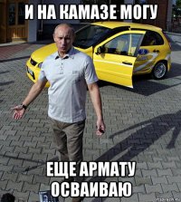 и на камазе могу еще армату осваиваю