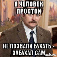 я человек простой не позвали бухать - забухал сам