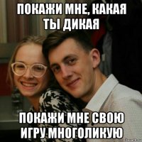 покажи мне, какая ты дикая покажи мне свою игру многоликую