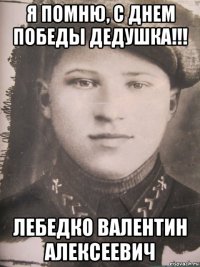 я помню, с днем победы дедушка!!! лебедко валентин алексеевич