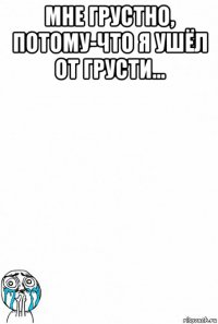 мне грустно, потому-что я ушёл от грусти... 