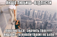 якщо любиш - відпусти повернеться - значить твое!!!!!! якщо ні - то ніколи твоїм і не було
