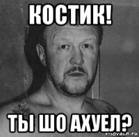 костик! ты шо ахуел?