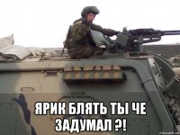  ярик блять ты че задумал ?!
