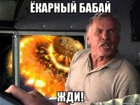 ёкарный бабай жди!