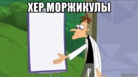 хер моржикулы 