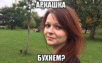 аркашка бухнем?