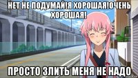 нет не подумай!я хорошая!очень хорошая! просто злить меня не надо