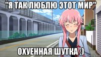 "я так люблю этот мир" охуенная шутка :)