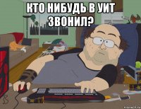 кто нибудь в уит звонил? 