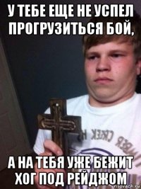у тебе еще не успел прогрузиться бой, а на тебя уже бежит хог под рейджом