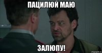 пацилюй маю залюпу!