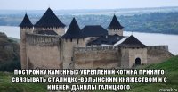  постройку каменных укреплений хотина принято связывать с галицко-волынским княжеством и с именем данилы галицкого.