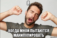я, когда мной пытаются манипулировать