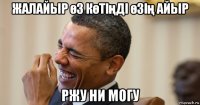 жалайыр өз көтіңді өзің айыр ржу ни могу