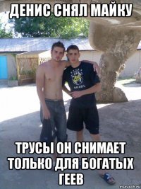 денис снял майку трусы он снимает только для богатых геев