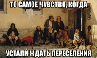 то самое чувство, когда устали ждать переселения