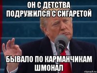 он с детства подружился с сигаретой бывало по карманчикам шмонал