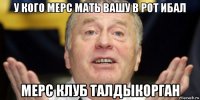 у кого мерс мать вашу в рот ибал мерс клуб талдыкорган