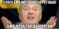 у кого бмв мать вашу в рот ибал бмв клуб талдыкорган