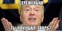 сереженька ты покушал, тварь?