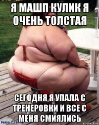 я машп кулик я очень толстая сегодня я упала с тренеровки и все с меня смиялись