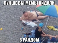 лучше бы мемы кидали в рандом