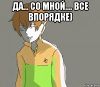 да... со мной.... все впорядке) 
