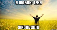 я люблю тебя жизнь!!!))))