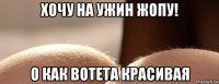 хочу на ужин жопу! о как вотета красивая