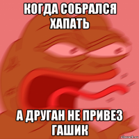 когда собрался хапать а друган не привез гашик