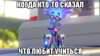 когда кто-то сказал что любит учиться